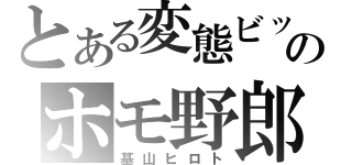 とある変態ビッチのホモ野郎（基山ヒロト）