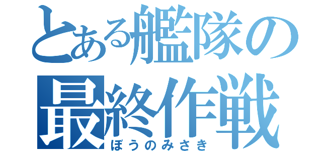 とある艦隊の最終作戦（ぼうのみさき）