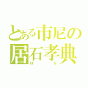 とある市尼の居石孝典（ぼん）