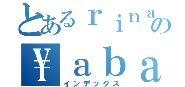 とあるｒｉｎａの\\ａｂａ－ａ（インデックス）