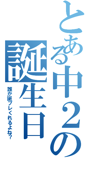 とある中２の誕生日（誰か誕プレくれるよね？）