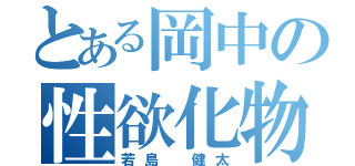 とある岡中の性欲化物（若島　健太）