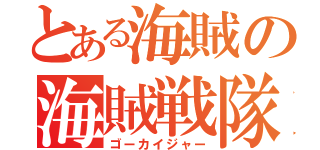 とある海賊の海賊戦隊（ゴーカイジャー）