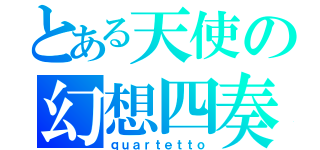 とある天使の幻想四奏（ｑｕａｒｔｅｔｔｏ）