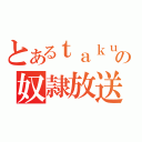 とあるｔａｋｕの奴隷放送（）