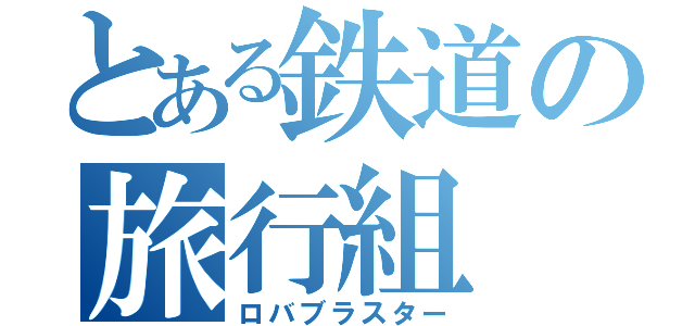 とある鉄道の旅行組（ロバブラスター）