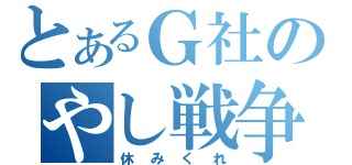 とあるＧ社のやし戦争（休みくれ）