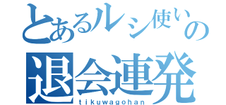 とあるルシ使いの退会連発（ｔｉｋｕｗａｇｏｈａｎ）