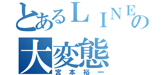 とあるＬＩＮＥの大変態（宮本裕一）