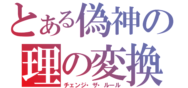 とある偽神の理の変換（チェンジ・ザ・ルール）