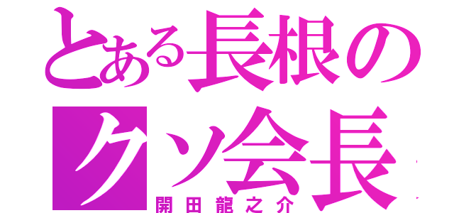 とある長根のクソ会長（開田龍之介）