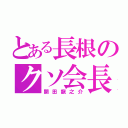 とある長根のクソ会長（開田龍之介）