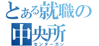 とある就職の中央所（センターガン）