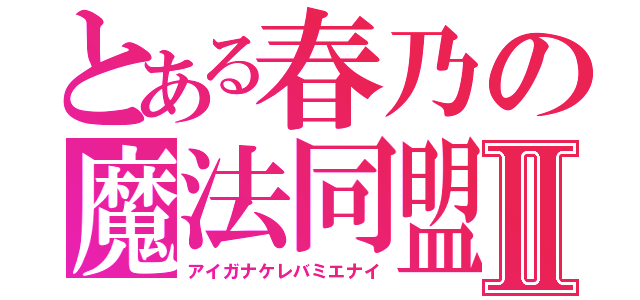 とある春乃の魔法同盟Ⅱ（アイガナケレバミエナイ）