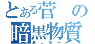 とある菅の暗黒物質（あっきー）