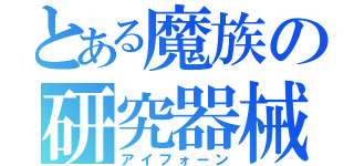 とある魔族の研究器械（アイフォーン）