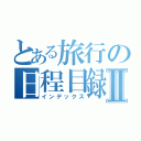 とある旅行の日程目録Ⅱ（インデックス）