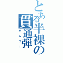 とある半裸の貫通弾（かんつー）