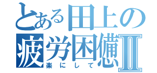 とある田上の疲労困憊Ⅱ（楽にして）