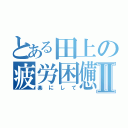 とある田上の疲労困憊Ⅱ（楽にして）