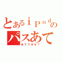 とあるｉＰｏｄのパスあて（あててみな？）