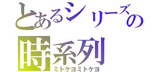 とあるシリーズの時系列（ミトケヨミトケヨ）