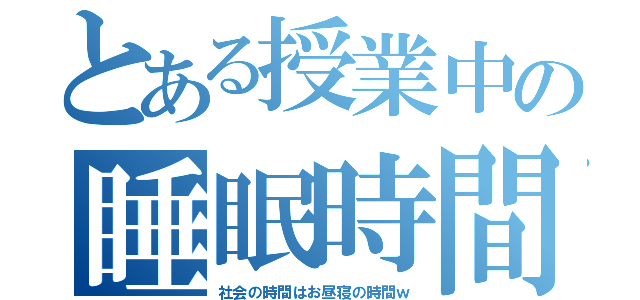 とある授業中の睡眠時間（社会の時間はお昼寝の時間ｗ）