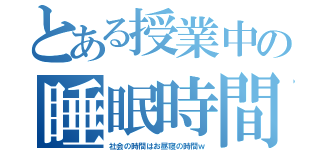 とある授業中の睡眠時間（社会の時間はお昼寝の時間ｗ）