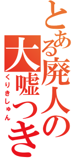 とある廃人の大嘘つき（くりきしゅん）