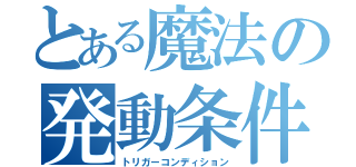 とある魔法の発動条件（トリガーコンディション）