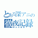 とある深アニの徹夜記録（仲川の習慣）