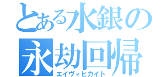 とある水銀の永劫回帰（エイヴィヒカイト）