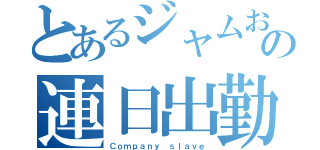 とあるジャムおじさんの連日出勤（Ｃｏｍｐａｎｙ ｓｌａｖｅ）