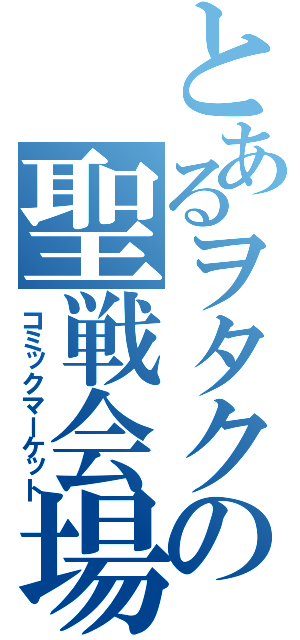 とあるヲタクの聖戦会場（コミックマーケット）