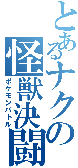 とあるナクの怪獣決闘（ポケモンバトル）