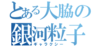 とある大脇の銀河粒子（ギャラクシー）