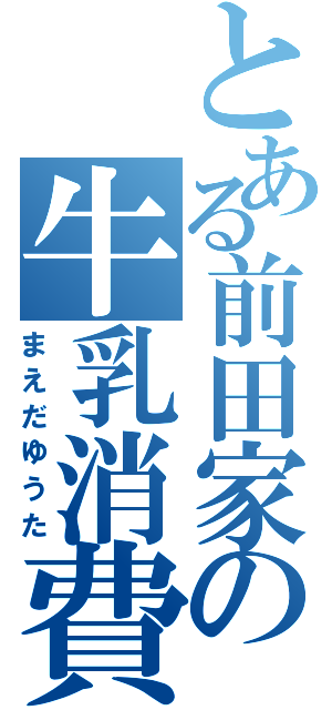 とある前田家の牛乳消費（まえだゆうた）