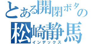 とある開閉ボタンの松崎静馬（インデックス）