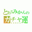 とあるみかんのガチャ運ÜＰ（なるみかん）