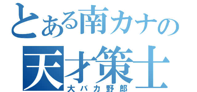 とある南カナの天才策士（大バカ野郎）