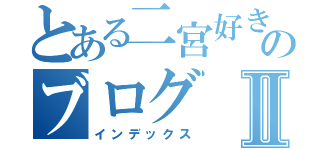 とある二宮好きのブログⅡ（インデックス）