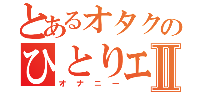 とあるオタクのひとりエッチⅡ（オナニー）