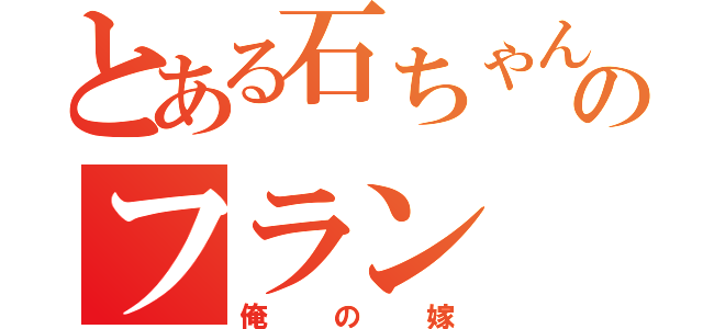 とある石ちゃんのフラン（俺の嫁）