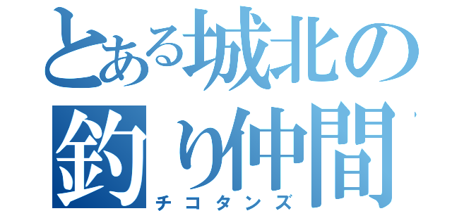 とある城北の釣り仲間（チコタンズ）