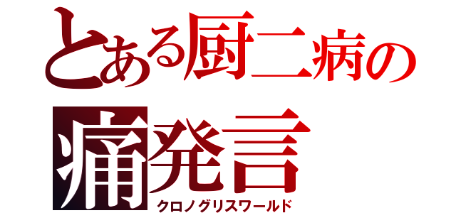 とある厨二病の痛発言（クロノグリスワールド）