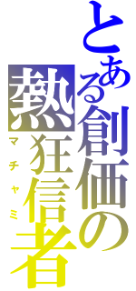 とある創価の熱狂信者（マチャミ）