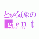 とある気象のｇｅｎｔｌｅｍａｎ（ジェントルＪ）