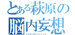 とある萩原の脳内妄想（メェタァモォファシィス ）