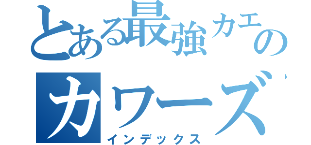 とある最強カエルのカワーズ（インデックス）