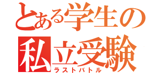 とある学生の私立受験（ラストバトル）